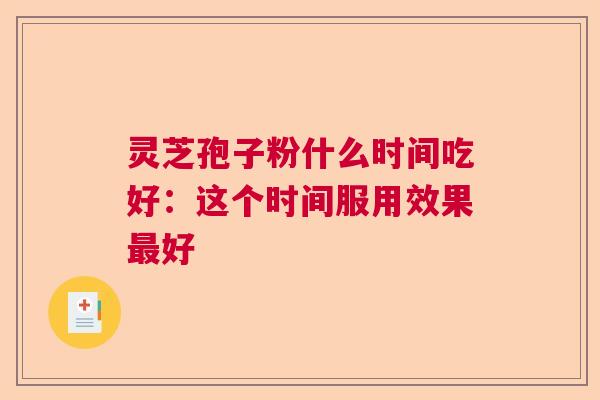 灵芝孢子粉什么时间吃好：这个时间服用效果最好  第1张