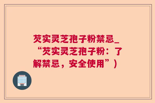 芡实灵芝孢子粉禁忌_“芡实灵芝孢子粉：了解禁忌，安全使用”)  第1张