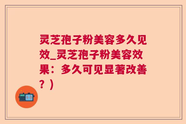 灵芝孢子粉美容多久见效_灵芝孢子粉美容效果：多久可见显著改善？)  第1张