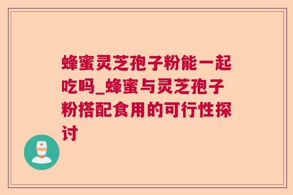蜂蜜灵芝孢子粉能一起吃吗_蜂蜜与灵芝孢子粉搭配食用的可行性探讨  第1张