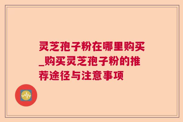 灵芝孢子粉在哪里购买_购买灵芝孢子粉的推荐途径与注意事项  第1张