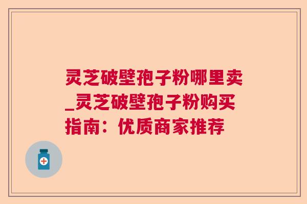 灵芝破壁孢子粉哪里卖_灵芝破壁孢子粉购买指南：优质商家推荐  第1张