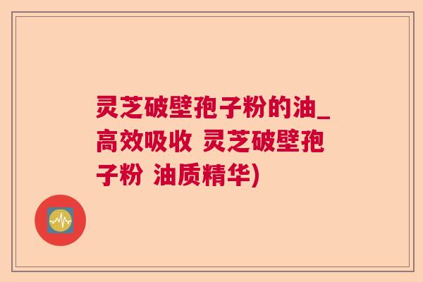 灵芝破壁孢子粉的油_高效吸收 灵芝破壁孢子粉 油质精华)  第1张