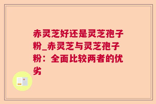 赤灵芝好还是灵芝孢子粉_赤灵芝与灵芝孢子粉:全面比较两者的优劣  第1张 赤灵芝好还是灵芝孢子粉_赤灵芝与灵芝孢子粉:全面比较两者的优劣  第1张