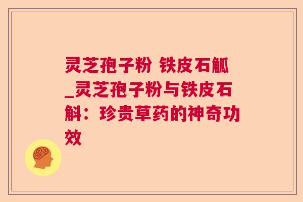 灵芝孢子粉 铁皮石觚_灵芝孢子粉与铁皮石斛:珍贵草药的神奇功效  第1张 灵芝孢子粉 铁皮石觚_灵芝孢子粉与铁皮石斛:珍贵草药的神奇功效  第1张