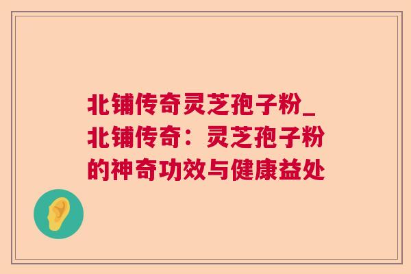 北铺传奇灵芝孢子粉_北铺传奇：灵芝孢子粉的神奇功效与健康益处  第1张