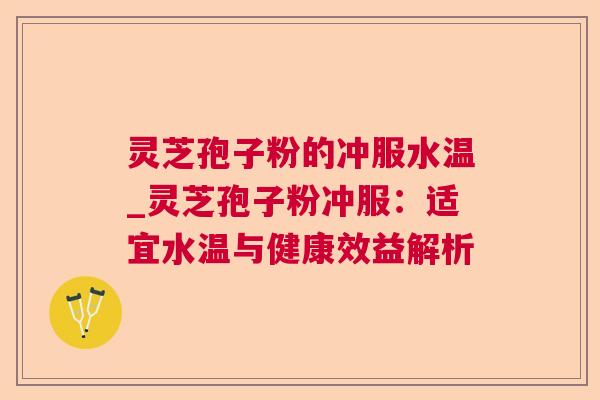 灵芝孢子粉的冲服水温_灵芝孢子粉冲服:适宜水温与健康效益解析  第1张 灵芝孢子粉的冲服水温_灵芝孢子粉冲服:适宜水温与健康效益解析  第1张