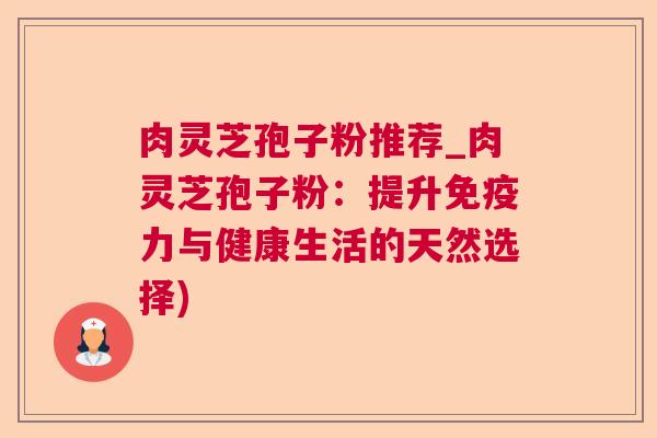 肉灵芝孢子粉推荐_肉灵芝孢子粉:提升免疫力与健康生活的天然选择)  第1张 肉灵芝孢子粉推荐_肉灵芝孢子粉:提升免疫力与健康生活的天然选择)  第1张