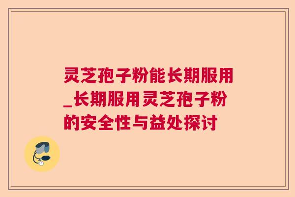 灵芝孢子粉能长期服用_长期服用灵芝孢子粉的安全性与益处探讨  第1张 灵芝孢子粉能长期服用_长期服用灵芝孢子粉的安全性与益处探讨  第1张