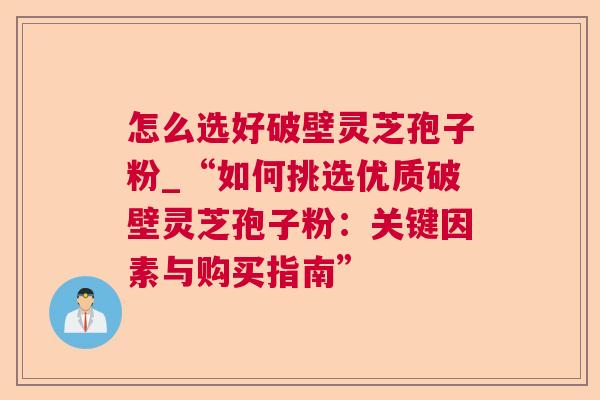 怎么选好破壁灵芝孢子粉_“如何挑选优质破壁灵芝孢子粉：关键因素与购买指南”  第1张