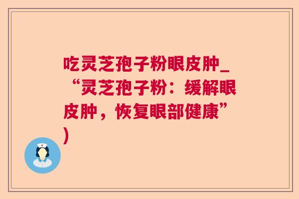 吃灵芝孢子粉眼皮肿_“灵芝孢子粉:缓解眼皮肿,恢复眼部健康”)  第1张 吃灵芝孢子粉眼皮肿_“灵芝孢子粉:缓解眼皮肿,恢复眼部健康”)  第1张