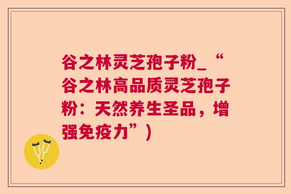 谷之林灵芝孢子粉_“谷之林高品质灵芝孢子粉:天然养生圣品,增强免疫力”)  第1张 谷之林灵芝孢子粉_“谷之林高品质灵芝孢子粉:天然养生圣品,增强免疫力”)  第1张