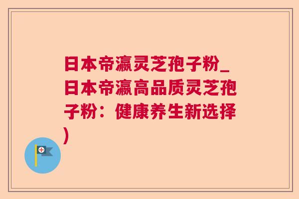 日本帝瀛灵芝孢子粉_日本帝瀛高品质灵芝孢子粉:健康养生新选择)  第1张 日本帝瀛灵芝孢子粉_日本帝瀛高品质灵芝孢子粉:健康养生新选择)  第1张