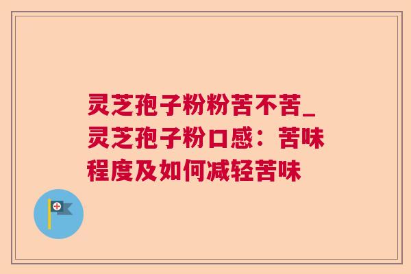 灵芝孢子粉粉苦不苦_灵芝孢子粉口感：苦味程度及如何减轻苦味  第1张