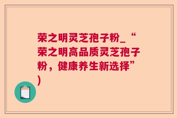 荣之明灵芝孢子粉_“荣之明高品质灵芝孢子粉,健康养生新选择”)  第1张 荣之明灵芝孢子粉_“荣之明高品质灵芝孢子粉,健康养生新选择”)  第1张