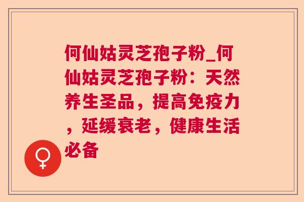 何仙姑灵芝孢子粉_何仙姑灵芝孢子粉：天然养生圣品，提高免疫力，延缓衰老，健康生活必备  第1张
