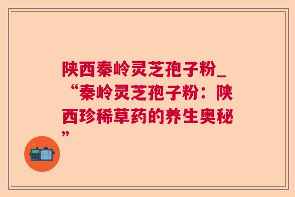 陕西秦岭灵芝孢子粉_“秦岭灵芝孢子粉：陕西珍稀草药的养生奥秘”  第1张