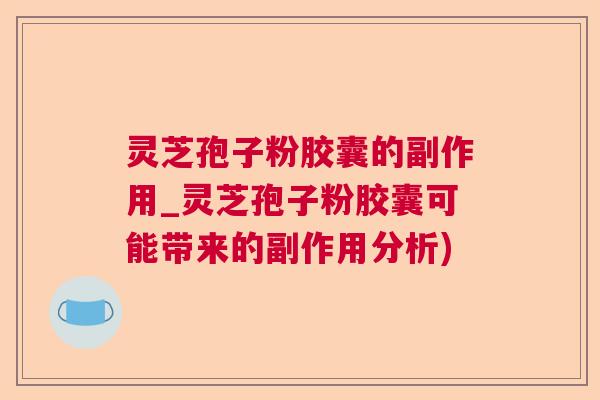 灵芝孢子粉胶囊的副作用_灵芝孢子粉胶囊可能带来的副作用分析)  第1张