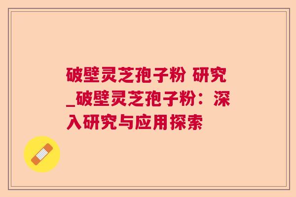 破壁灵芝孢子粉 研究_破壁灵芝孢子粉:深入研究与应用探索  第1张 破壁灵芝孢子粉 研究_破壁灵芝孢子粉:深入研究与应用探索  第1张