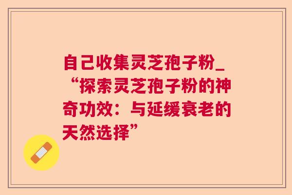 自己收集灵芝孢子粉_“探索灵芝孢子粉的神奇功效:与延缓衰老的天然选择”  第1张 自己收集灵芝孢子粉_“探索灵芝孢子粉的神奇功效:与延缓衰老的天然选择”  第1张