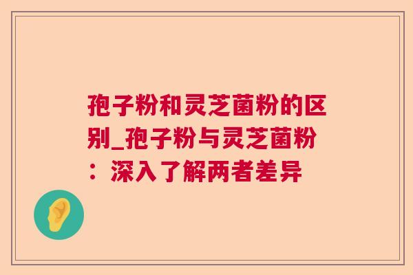 孢子粉和灵芝菌粉的区别_孢子粉与灵芝菌粉:深入了解两者差异  第1张 孢子粉和灵芝菌粉的区别_孢子粉与灵芝菌粉:深入了解两者差异  第1张