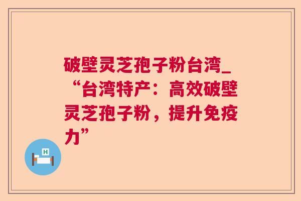 破壁灵芝孢子粉台湾_“台湾特产：高效破壁灵芝孢子粉，提升免疫力”  第1张