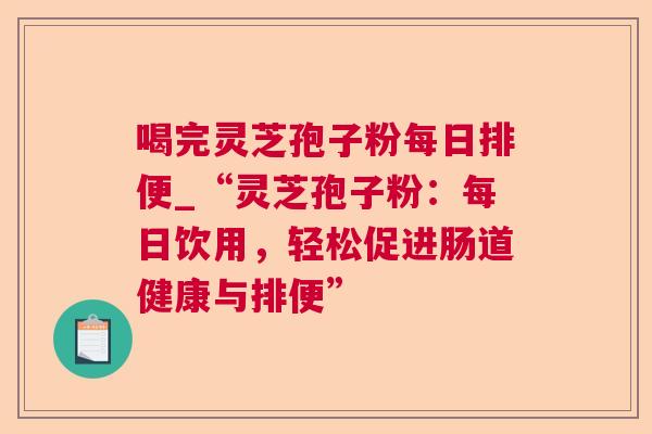 喝完灵芝孢子粉每日排便_“灵芝孢子粉:每日饮用,轻松促进肠道健康与排便”  第1张 喝完灵芝孢子粉每日排便_“灵芝孢子粉:每日饮用,轻松促进肠道健康与排便”  第1张
