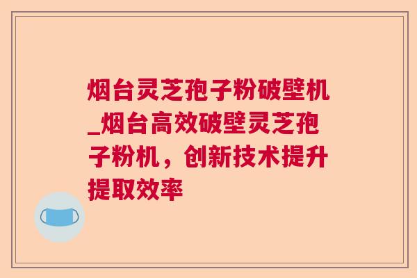 烟台灵芝孢子粉破壁机_烟台高效破壁灵芝孢子粉机,创新技术提升提取效率  第1张 烟台灵芝孢子粉破壁机_烟台高效破壁灵芝孢子粉机,创新技术提升提取效率  第1张