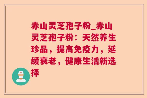 赤山灵芝孢子粉_赤山灵芝孢子粉:天然养生珍品,提高免疫力,延缓衰老,健康生活新选择  第1张 赤山灵芝孢子粉_赤山灵芝孢子粉:天然养生珍品,提高免疫力,延缓衰老,健康生活新选择  第1张