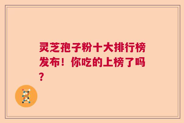 灵芝孢子粉十大排行榜发布！你吃的上榜了吗？  第1张