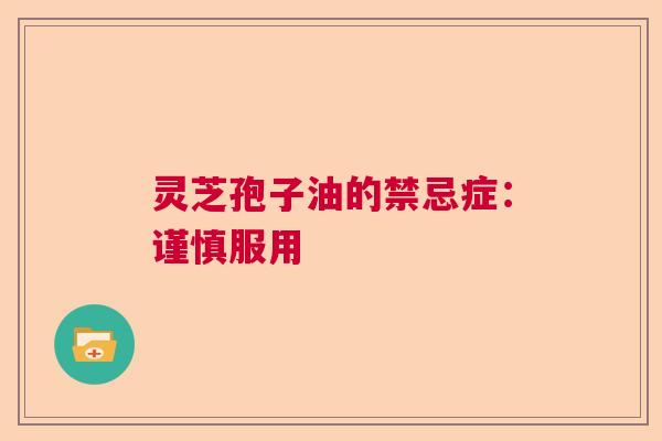 灵芝孢子油的禁忌症：谨慎服用  第1张