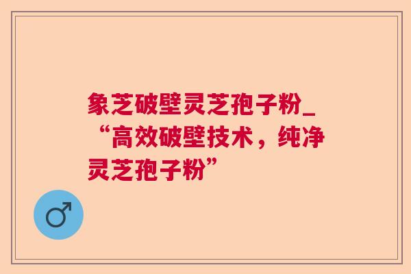 象芝破壁灵芝孢子粉_“高效破壁技术,纯净灵芝孢子粉”  第1张 象芝破壁灵芝孢子粉_“高效破壁技术,纯净灵芝孢子粉”  第1张