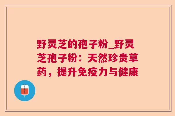 野灵芝的孢子粉_野灵芝孢子粉:天然珍贵草药,提升免疫力与健康  第1张 野灵芝的孢子粉_野灵芝孢子粉:天然珍贵草药,提升免疫力与健康  第1张