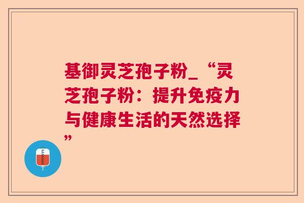 基御灵芝孢子粉_“灵芝孢子粉:提升免疫力与健康生活的天然选择”  第1张 基御灵芝孢子粉_“灵芝孢子粉:提升免疫力与健康生活的天然选择”  第1张