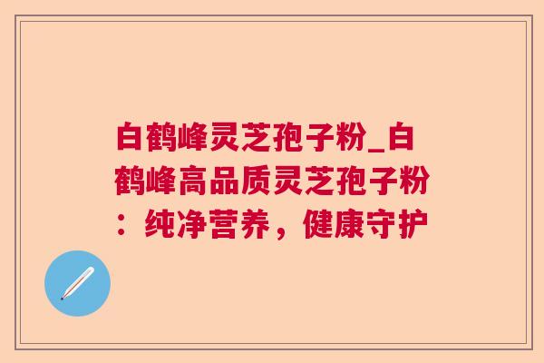 白鹤峰灵芝孢子粉_白鹤峰高品质灵芝孢子粉:纯净营养,健康守护  第1张 白鹤峰灵芝孢子粉_白鹤峰高品质灵芝孢子粉:纯净营养,健康守护  第1张