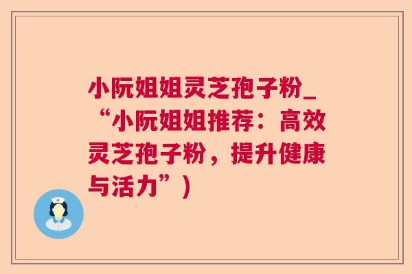 小阮姐姐灵芝孢子粉_“小阮姐姐推荐:高效灵芝孢子粉,提升健康与活力”)  第1张 小阮姐姐灵芝孢子粉_“小阮姐姐推荐:高效灵芝孢子粉,提升健康与活力”)  第1张