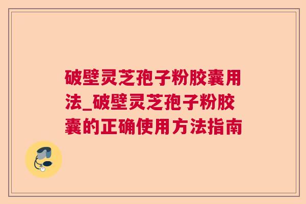 破壁灵芝孢子粉胶囊用法_破壁灵芝孢子粉胶囊的正确使用方法指南  第1张 破壁灵芝孢子粉胶囊用法_破壁灵芝孢子粉胶囊的正确使用方法指南  第1张