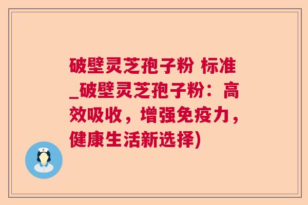 破壁灵芝孢子粉 标准_破壁灵芝孢子粉:高效吸收,增强免疫力,健康生活新选择)  第1张 破壁灵芝孢子粉 标准_破壁灵芝孢子粉:高效吸收,增强免疫力,健康生活新选择)  第1张