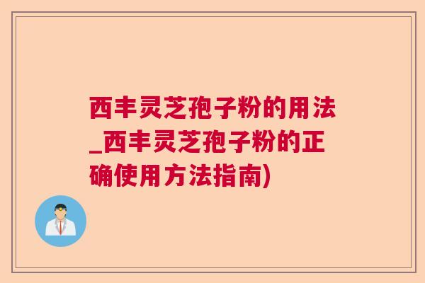 西丰灵芝孢子粉的用法_西丰灵芝孢子粉的正确使用方法指南)  第1张 西丰灵芝孢子粉的用法_西丰灵芝孢子粉的正确使用方法指南)  第1张