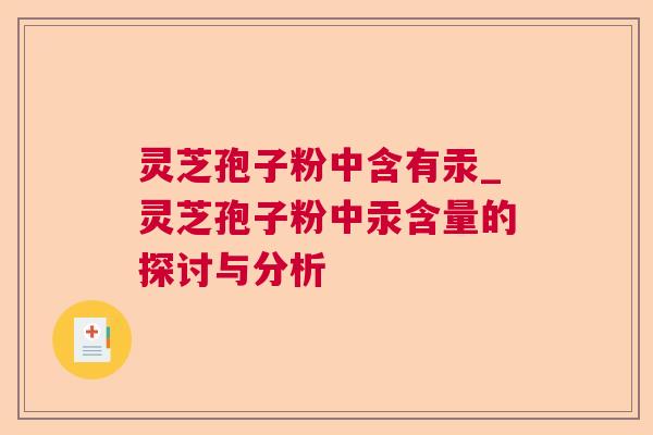 灵芝孢子粉中含有汞_灵芝孢子粉中汞含量的探讨与分析  第1张 灵芝孢子粉中含有汞_灵芝孢子粉中汞含量的探讨与分析  第1张
