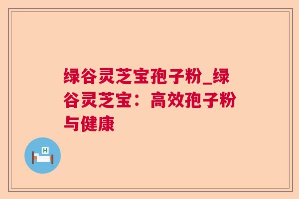 绿谷灵芝宝孢子粉_绿谷灵芝宝:高效孢子粉与健康  第1张 绿谷灵芝宝孢子粉_绿谷灵芝宝:高效孢子粉与健康  第1张