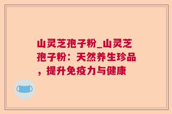山灵芝孢子粉_山灵芝孢子粉:天然养生珍品,提升免疫力与健康  第1张 山灵芝孢子粉_山灵芝孢子粉:天然养生珍品,提升免疫力与健康  第1张