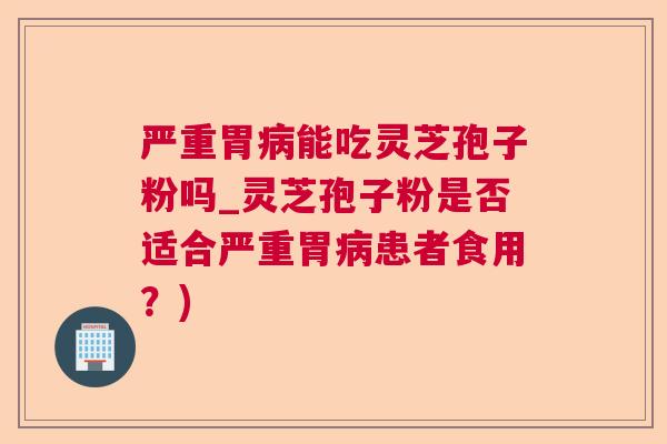 严重胃病能吃灵芝孢子粉吗_灵芝孢子粉是否适合严重胃病患者食用?)  第1张 严重胃病能吃灵芝孢子粉吗_灵芝孢子粉是否适合严重胃病患者食用?)  第1张