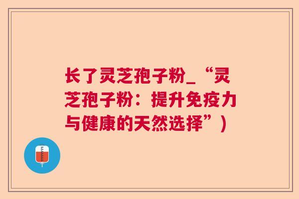 长了灵芝孢子粉_“灵芝孢子粉:提升免疫力与健康的天然选择”)  第1张 长了灵芝孢子粉_“灵芝孢子粉:提升免疫力与健康的天然选择”)  第1张
