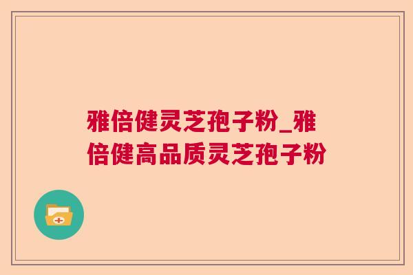 雅倍健灵芝孢子粉_雅倍健高品质灵芝孢子粉  第1张 雅倍健灵芝孢子粉_雅倍健高品质灵芝孢子粉  第1张