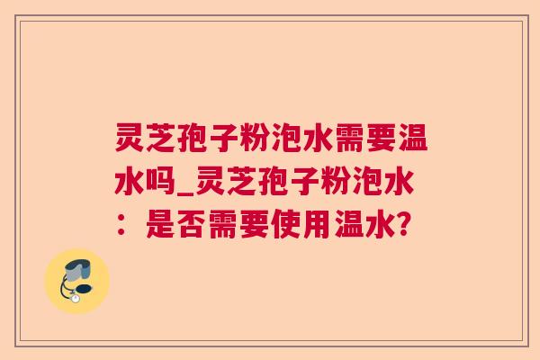 灵芝孢子粉泡水需要温水吗_灵芝孢子粉泡水:是否需要使用温水?  第1张 灵芝孢子粉泡水需要温水吗_灵芝孢子粉泡水:是否需要使用温水?  第1张