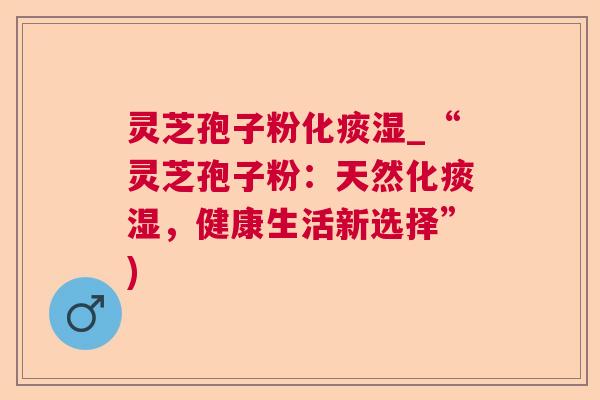 灵芝孢子粉化痰湿_“灵芝孢子粉:天然化痰湿,健康生活新选择”)  第1张 灵芝孢子粉化痰湿_“灵芝孢子粉:天然化痰湿,健康生活新选择”)  第1张
