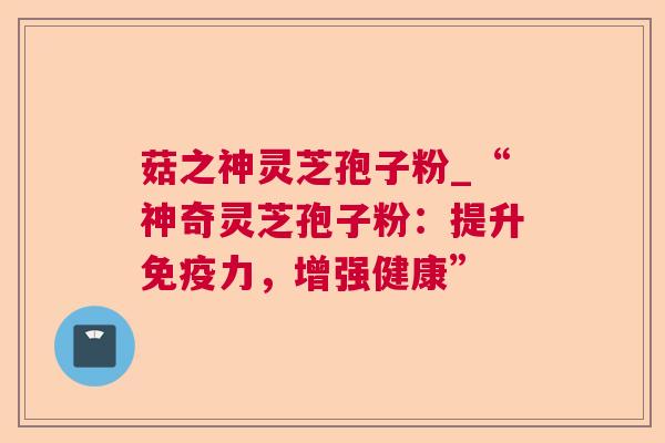 菇之神灵芝孢子粉_“神奇灵芝孢子粉:提升免疫力,增强健康”  第1张 菇之神灵芝孢子粉_“神奇灵芝孢子粉:提升免疫力,增强健康”  第1张