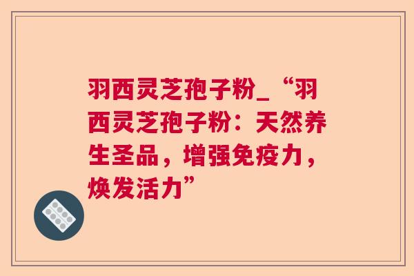 羽西灵芝孢子粉_“羽西灵芝孢子粉:天然养生圣品,增强免疫力,焕发活力”  第1张 羽西灵芝孢子粉_“羽西灵芝孢子粉:天然养生圣品,增强免疫力,焕发活力”  第1张