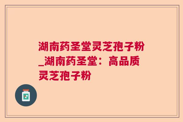 湖南药圣堂灵芝孢子粉_湖南药圣堂：高品质灵芝孢子粉  第1张